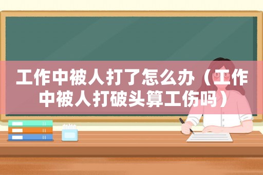 工作中被人打了怎么辦（工作中被人打破頭算工傷嗎）