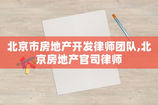 北京市房地產(chǎn)開發(fā)律師團隊,北京房地產(chǎn)官司律師