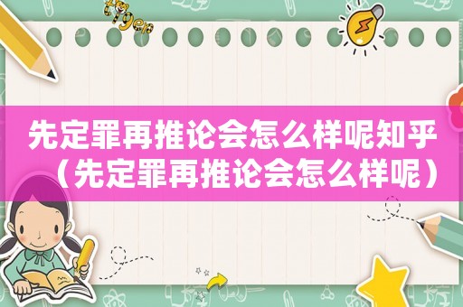 先定罪再推論會怎么樣呢知乎（先定罪再推論會怎么樣呢）