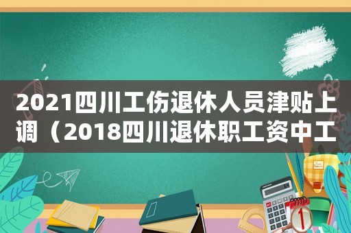 2021四川工傷退休人員津貼上調（2018四川退休職工資中工傷）