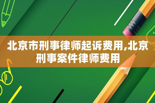 北京市刑事律師起訴費用,北京刑事案件律師費用