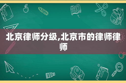 北京律師分級,北京市的律師律師