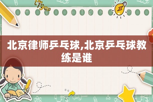 北京律師乒乓球,北京乒乓球教練是誰
