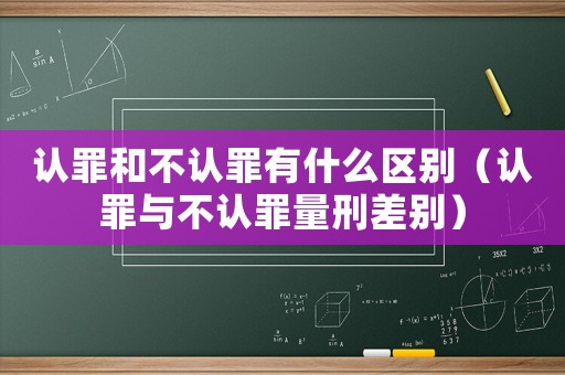 認罪和不認罪有什么區別（認罪與不認罪量刑差別）