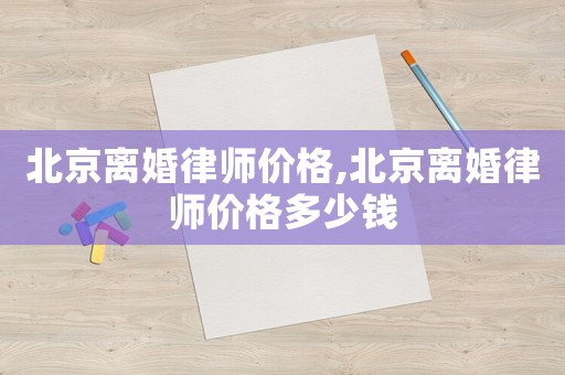 北京離婚律師價格,北京離婚律師價格多少錢