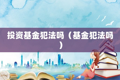 投資基金犯法嗎（基金犯法嗎）