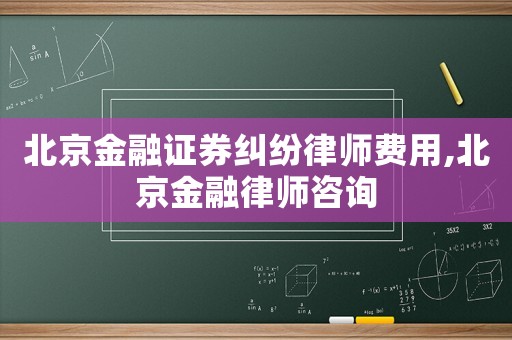 北京金融證券糾紛律師費用,北京金融律師咨詢