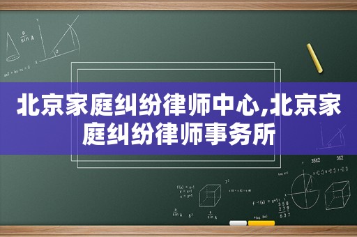 北京家庭糾紛律師中心,北京家庭糾紛律師事務所
