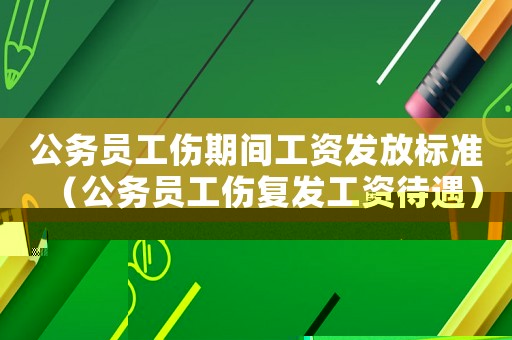 公務(wù)員工傷期間工資發(fā)放標(biāo)準(zhǔn)（公務(wù)員工傷復(fù)發(fā)工資待遇）