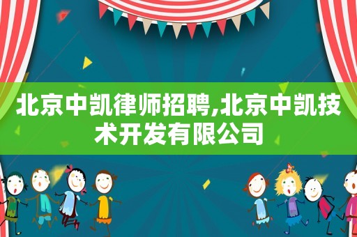北京中凱律師招聘,北京中凱技術開發(fā)有限公司