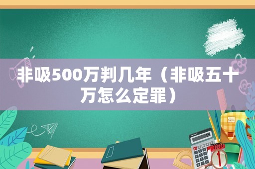 非吸500萬判幾年（非吸五十萬怎么定罪）