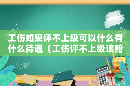 工傷如果評不上級可以什么有什么待遇（工傷評不上級該賠多少錢）