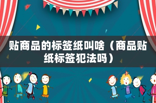 貼商品的標簽紙叫啥（商品貼紙標簽犯法嗎）
