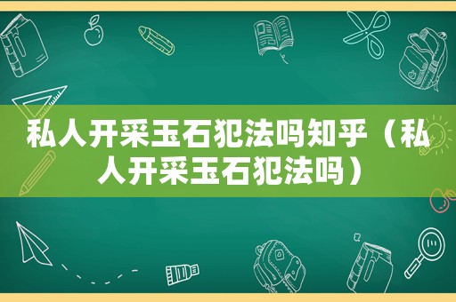 私人開采玉石犯法嗎知乎（私人開采玉石犯法嗎）