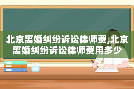 北京離婚糾紛訴訟律師費,北京離婚糾紛訴訟律師費用多少