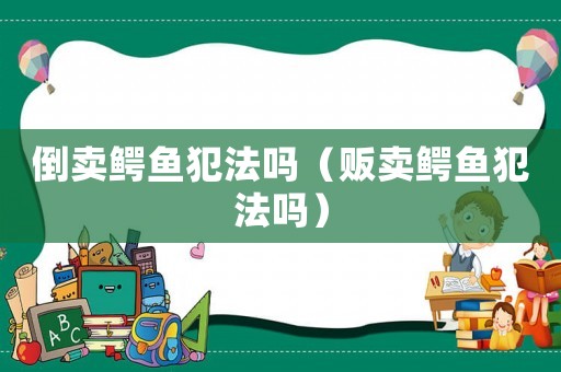 倒賣鱷魚犯法嗎（販賣鱷魚犯法嗎）