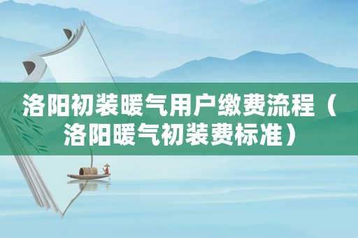 洛陽初裝暖氣用戶繳費流程（洛陽暖氣初裝費標準）