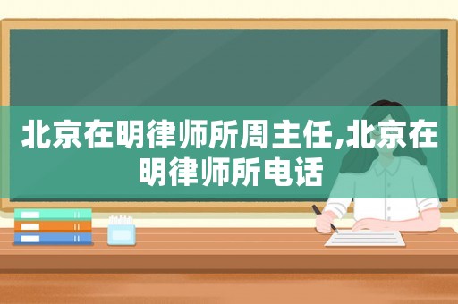 北京在明律師所周主任,北京在明律師所電話