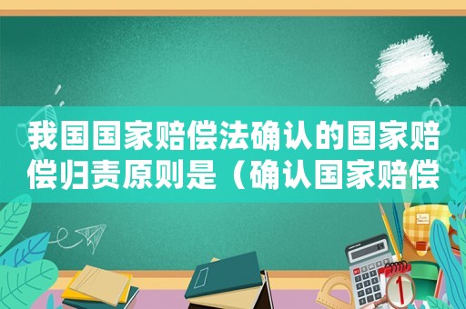 我國國家賠償法確認的國家賠償歸責原則是（確認國家賠償標準的原則是什么）