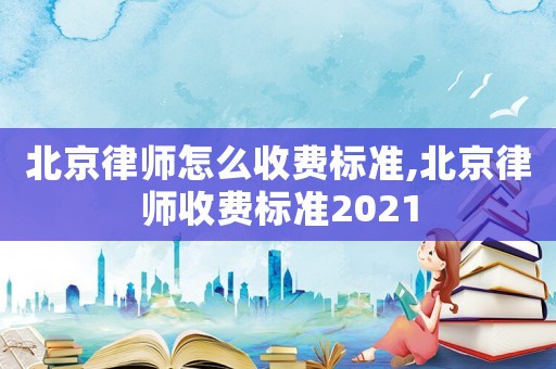 北京律師怎么收費標準,北京律師收費標準2021