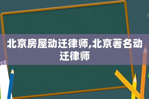 北京房屋動遷律師,北京著名動遷律師