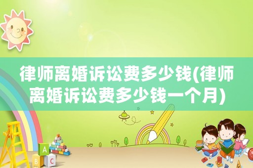 律師離婚訴訟費多少錢(律師離婚訴訟費多少錢一個月)