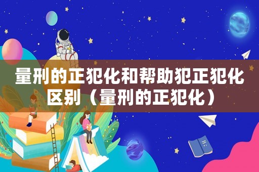 量刑的正犯化和幫助犯正犯化區別（量刑的正犯化）