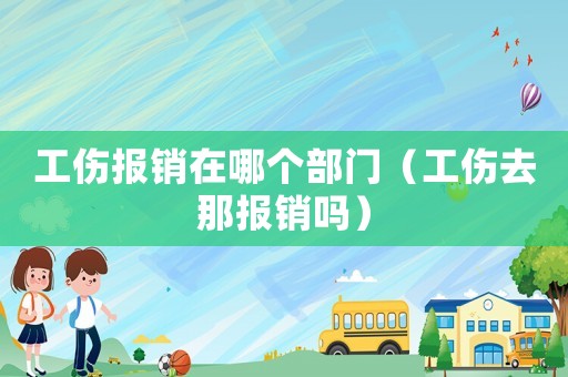 工傷報銷在哪個部門（工傷去那報銷嗎）