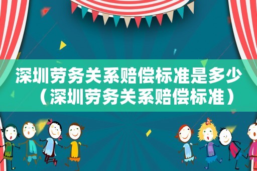 深圳勞務(wù)關(guān)系賠償標(biāo)準(zhǔn)是多少（深圳勞務(wù)關(guān)系賠償標(biāo)準(zhǔn)）