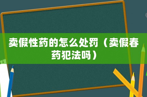 賣假性藥的怎么處罰（賣假春藥犯法嗎）