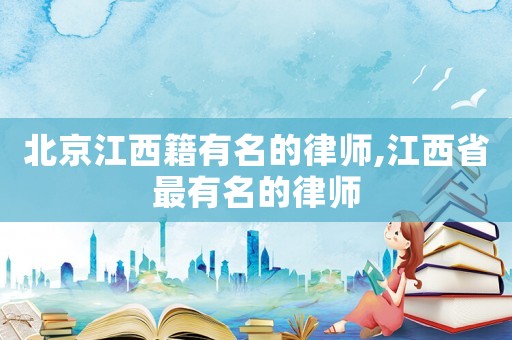 北京江西籍有名的律師,江西省最有名的律師