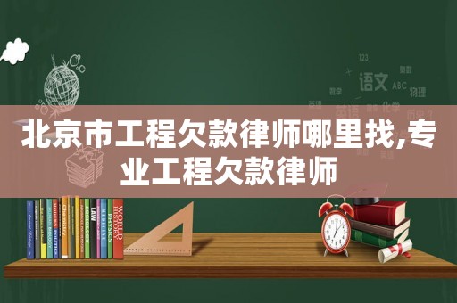 北京市工程欠款律師哪里找,專業工程欠款律師