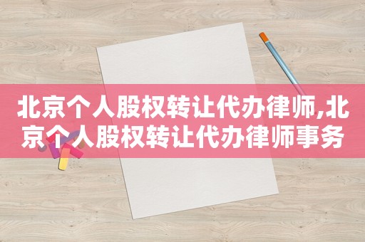 北京個人股權轉讓代辦律師,北京個人股權轉讓代辦律師事務所