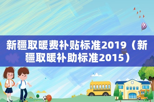 新疆取暖費補貼標準2019（新疆取暖補助標準2015）