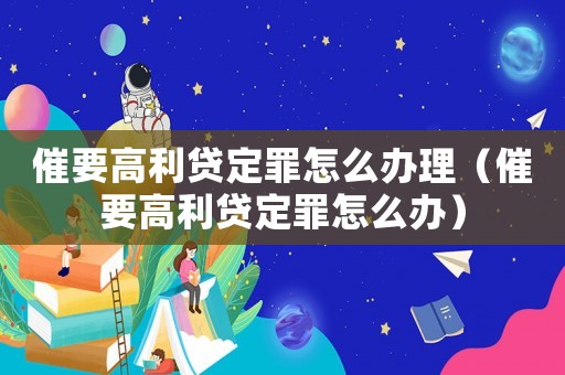 催要高利貸定罪怎么辦理（催要高利貸定罪怎么辦）