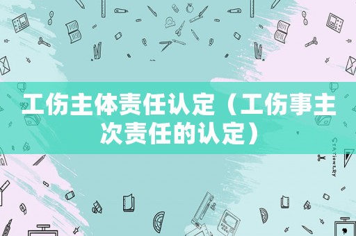 工傷主體責任認定（工傷事主次責任的認定）