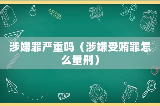 涉嫌罪嚴重嗎（涉嫌受賄罪怎么量刑）