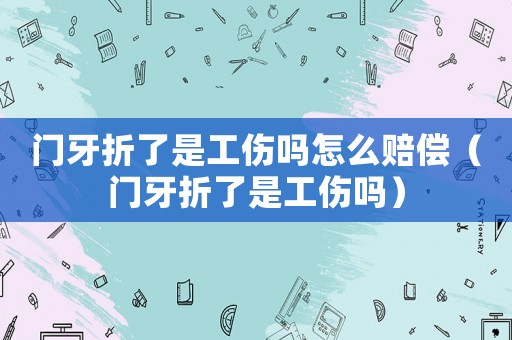 門牙折了是工傷嗎怎么賠償（門牙折了是工傷嗎）