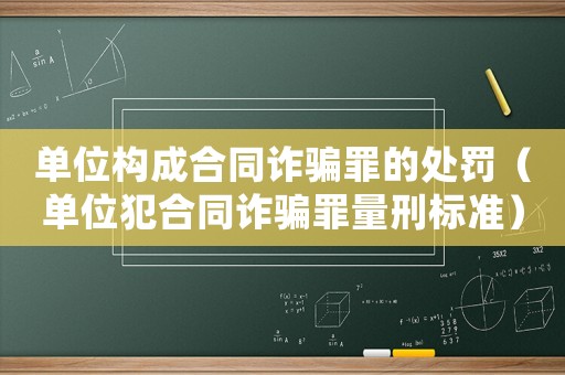 單位構成合同詐騙罪的處罰（單位犯合同詐騙罪量刑標準）
