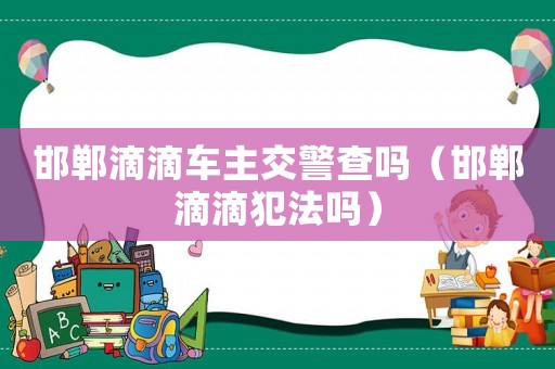 邯鄲滴滴車主交警查嗎（邯鄲滴滴犯法嗎）