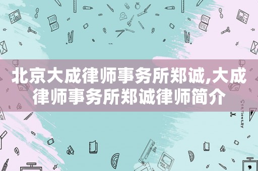 北京大成律師事務(wù)所鄭誠,大成律師事務(wù)所鄭誠律師簡介