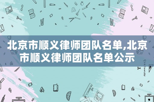 北京市順義律師團隊名單,北京市順義律師團隊名單公示
