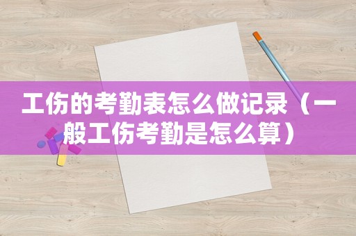 工傷的考勤表怎么做記錄（一般工傷考勤是怎么算）