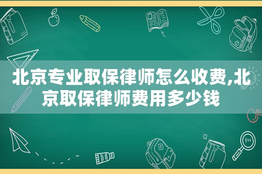 北京專業取保律師怎么收費,北京取保律師費用多少錢
