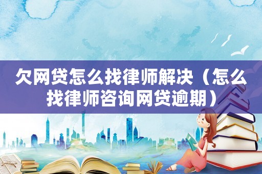 欠網貸怎么找律師解決（怎么找律師咨詢網貸逾期）
