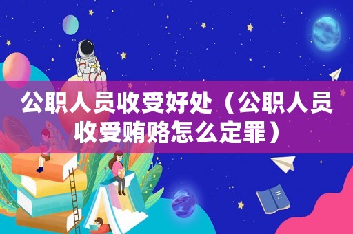 公職人員收受好處（公職人員收受賄賂怎么定罪）
