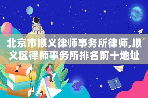 北京市順義律師事務(wù)所律師,順義區(qū)律師事務(wù)所排名前十地址