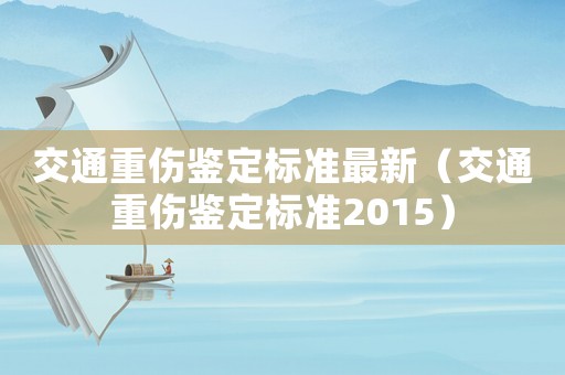 交通重傷鑒定標(biāo)準(zhǔn)最新（交通重傷鑒定標(biāo)準(zhǔn)2015）