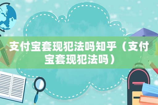 支付寶套現犯法嗎知乎（支付寶套現犯法嗎）