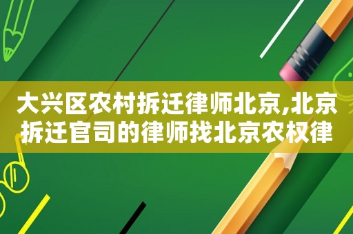 大興區農村拆遷律師北京,北京拆遷官司的律師找北京農權律師